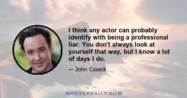 I think any actor can probably identify with being a professional liar. You don't always look at yourself that way, but I know a lot of days I do.