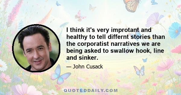 I think it's very improtant and healthy to tell differnt stories than the corporatist narratives we are being asked to swallow hook, line and sinker.