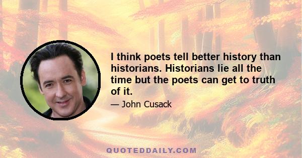 I think poets tell better history than historians. Historians lie all the time but the poets can get to truth of it.