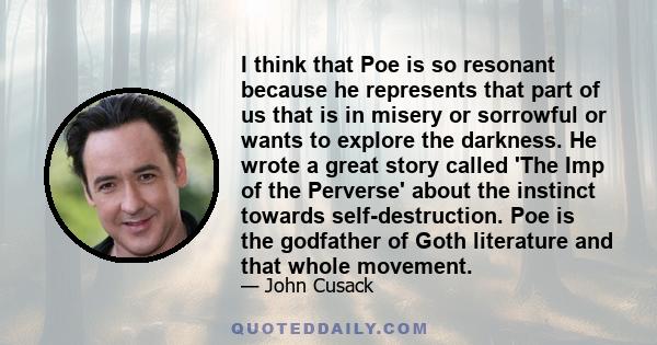 I think that Poe is so resonant because he represents that part of us that is in misery or sorrowful or wants to explore the darkness. He wrote a great story called 'The Imp of the Perverse' about the instinct towards