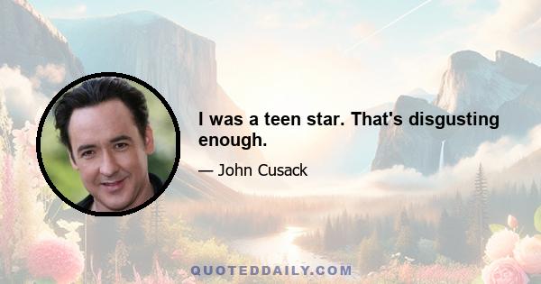 I was a teen star. That's disgusting enough.