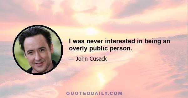 I was never interested in being an overly public person.