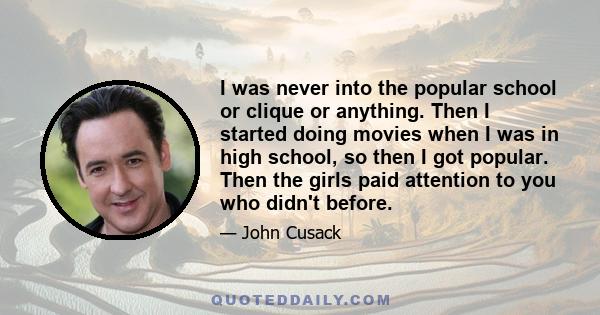 I was never into the popular school or clique or anything. Then I started doing movies when I was in high school, so then I got popular. Then the girls paid attention to you who didn't before.