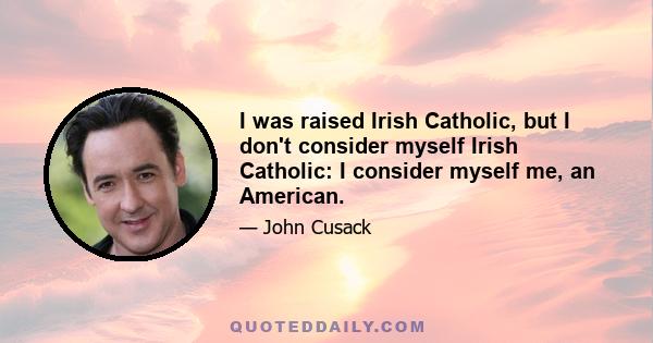 I was raised Irish Catholic, but I don't consider myself Irish Catholic: I consider myself me, an American.