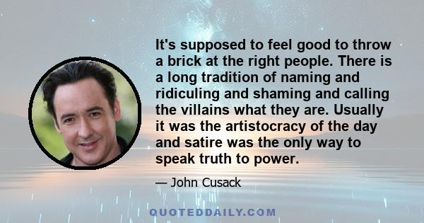 It's supposed to feel good to throw a brick at the right people. There is a long tradition of naming and ridiculing and shaming and calling the villains what they are. Usually it was the artistocracy of the day and