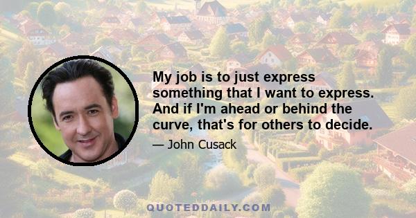 My job is to just express something that I want to express. And if I'm ahead or behind the curve, that's for others to decide.