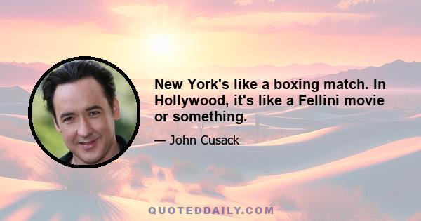 New York's like a boxing match. In Hollywood, it's like a Fellini movie or something.