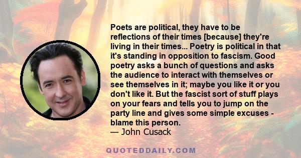 Poets are political, they have to be reflections of their times [because] they're living in their times... Poetry is political in that it's standing in opposition to fascism. Good poetry asks a bunch of questions and