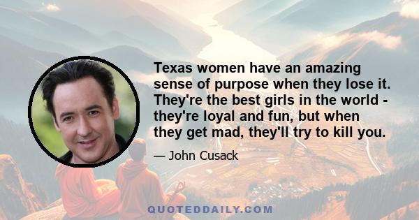 Texas women have an amazing sense of purpose when they lose it. They're the best girls in the world - they're loyal and fun, but when they get mad, they'll try to kill you.