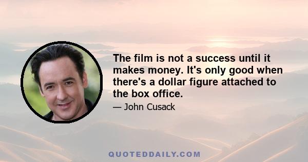 The film is not a success until it makes money. It's only good when there's a dollar figure attached to the box office.