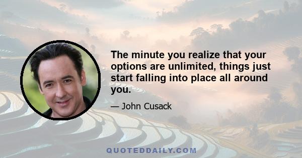 The minute you realize that your options are unlimited, things just start falling into place all around you.