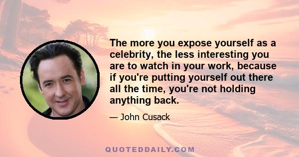 The more you expose yourself as a celebrity, the less interesting you are to watch in your work, because if you're putting yourself out there all the time, you're not holding anything back.