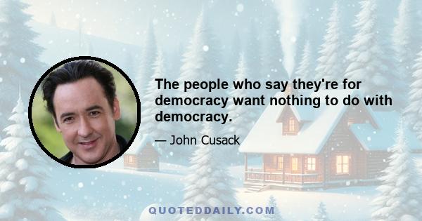 The people who say they're for democracy want nothing to do with democracy.