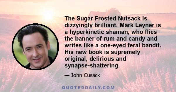 The Sugar Frosted Nutsack is dizzyingly brilliant. Mark Leyner is a hyperkinetic shaman, who flies the banner of rum and candy and writes like a one-eyed feral bandit. His new book is supremely original, delirious and