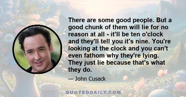 There are some good people. But a good chunk of them will lie for no reason at all - it'll be ten o'clock and they'll tell you it's nine. You're looking at the clock and you can't even fathom why they're lying. They