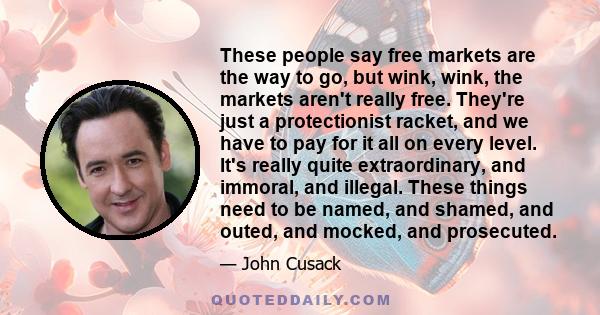 These people say free markets are the way to go, but wink, wink, the markets aren't really free. They're just a protectionist racket, and we have to pay for it all on every level. It's really quite extraordinary, and