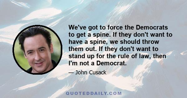 We've got to force the Democrats to get a spine. If they don't want to have a spine, we should throw them out. If they don't want to stand up for the rule of law, then I'm not a Democrat.