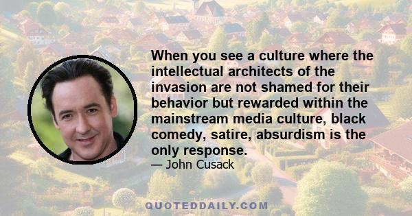 When you see a culture where the intellectual architects of the invasion are not shamed for their behavior but rewarded within the mainstream media culture, black comedy, satire, absurdism is the only response.