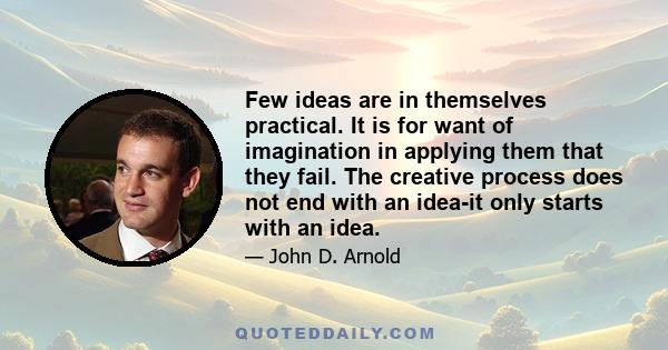 Few ideas are in themselves practical. It is for want of imagination in applying them that they fail. The creative process does not end with an idea-it only starts with an idea.