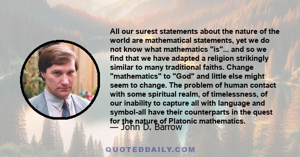 All our surest statements about the nature of the world are mathematical statements, yet we do not know what mathematics is... and so we find that we have adapted a religion strikingly similar to many traditional