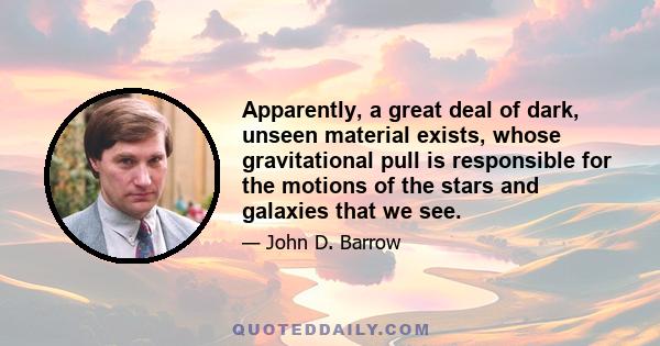 Apparently, a great deal of dark, unseen material exists, whose gravitational pull is responsible for the motions of the stars and galaxies that we see.