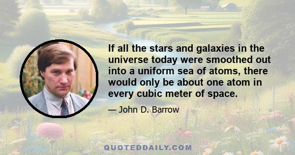 If all the stars and galaxies in the universe today were smoothed out into a uniform sea of atoms, there would only be about one atom in every cubic meter of space.