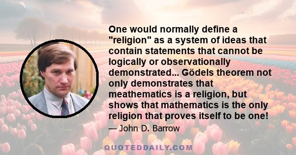 One would normally define a religion as a system of ideas that contain statements that cannot be logically or observationally demonstrated... Gödels theorem not only demonstrates that meathematics is a religion, but