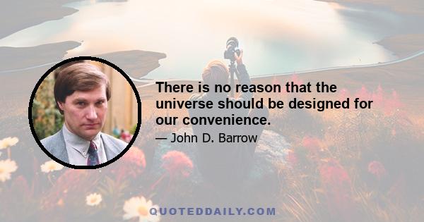 There is no reason that the universe should be designed for our convenience.