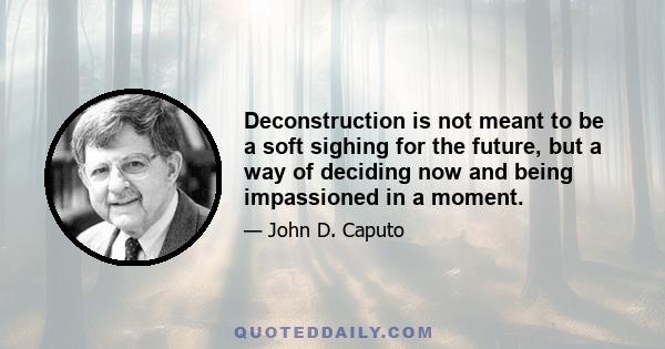 Deconstruction is not meant to be a soft sighing for the future, but a way of deciding now and being impassioned in a moment.