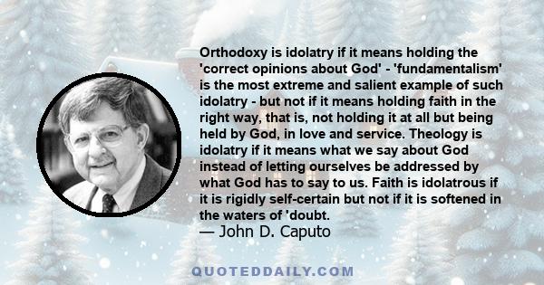 Orthodoxy is idolatry if it means holding the 'correct opinions about God' - 'fundamentalism' is the most extreme and salient example of such idolatry - but not if it means holding faith in the right way, that is, not