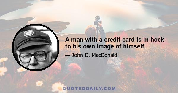 A man with a credit card is in hock to his own image of himself.