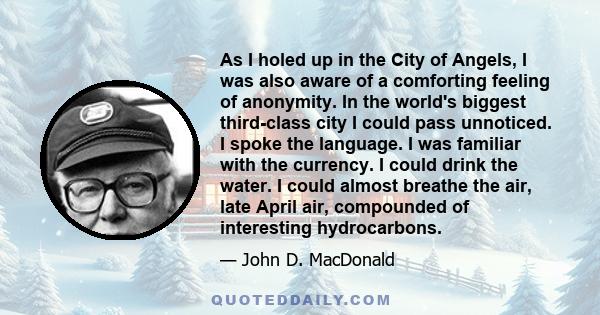 As I holed up in the City of Angels, I was also aware of a comforting feeling of anonymity. In the world's biggest third-class city I could pass unnoticed. I spoke the language. I was familiar with the currency. I could 