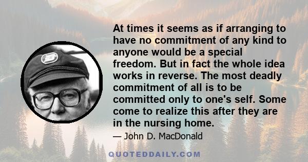 At times it seems as if arranging to have no commitment of any kind to anyone would be a special freedom. But in fact the whole idea works in reverse. The most deadly commitment of all is to be committed only to one's