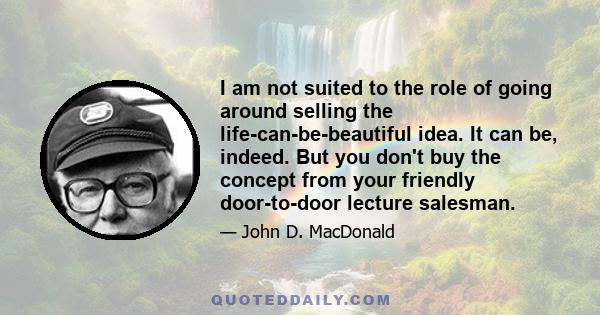 I am not suited to the role of going around selling the life-can-be-beautiful idea. It can be, indeed. But you don't buy the concept from your friendly door-to-door lecture salesman.