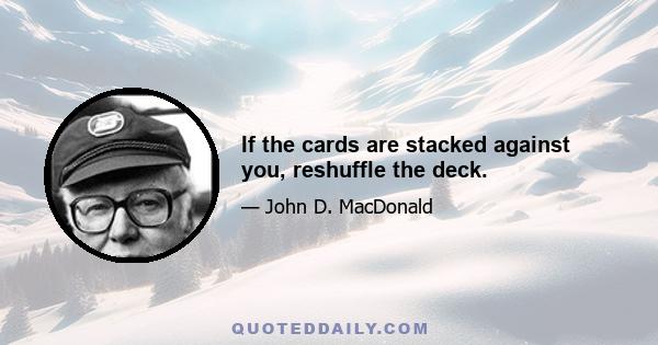 If the cards are stacked against you, reshuffle the deck.