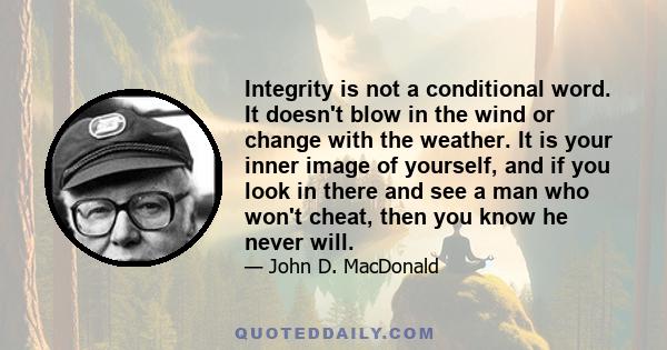 Integrity is not a conditional word. It doesn't blow in the wind or change with the weather. It is your inner image of yourself, and if you look in there and see a man who won't cheat, then you know he never will.