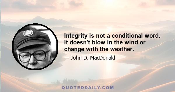 Integrity is not a conditional word. It doesn't blow in the wind or change with the weather.