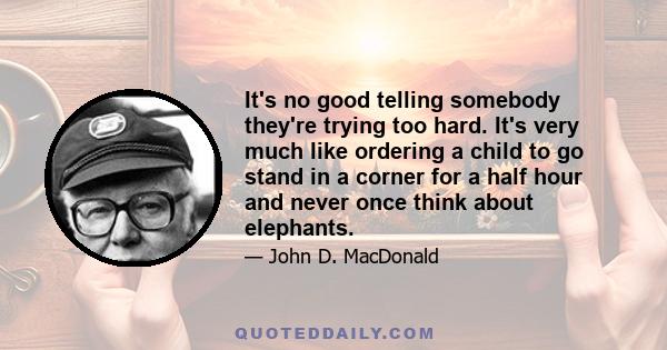 It's no good telling somebody they're trying too hard. It's very much like ordering a child to go stand in a corner for a half hour and never once think about elephants.