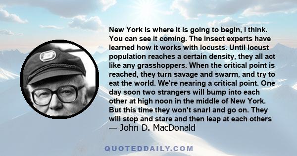 New York is where it is going to begin, I think. You can see it coming. The insect experts have learned how it works with locusts. Until locust population reaches a certain density, they all act like any grasshoppers.