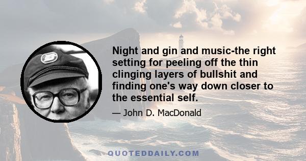 Night and gin and music-the right setting for peeling off the thin clinging layers of bullshit and finding one's way down closer to the essential self.