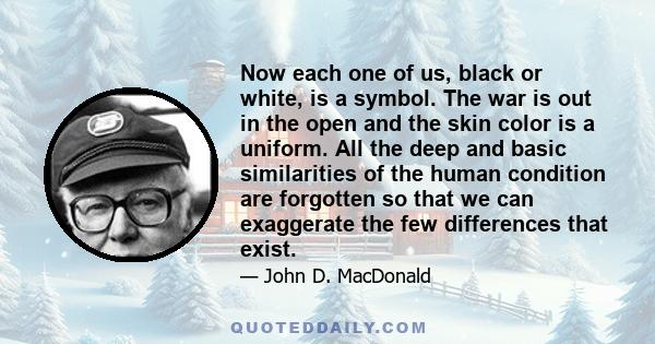 Now each one of us, black or white, is a symbol. The war is out in the open and the skin color is a uniform. All the deep and basic similarities of the human condition are forgotten so that we can exaggerate the few