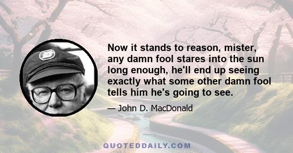 Now it stands to reason, mister, any damn fool stares into the sun long enough, he'll end up seeing exactly what some other damn fool tells him he's going to see.