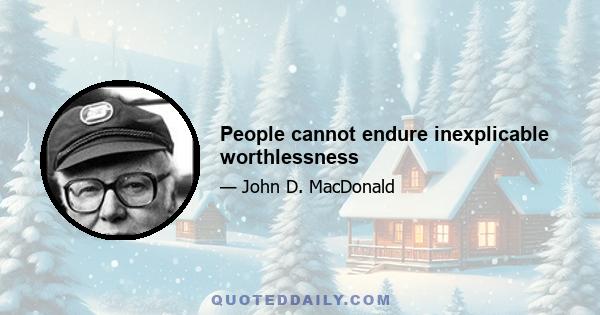 People cannot endure inexplicable worthlessness