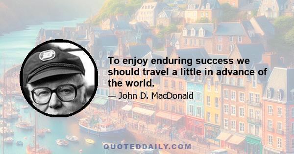 To enjoy enduring success we should travel a little in advance of the world.