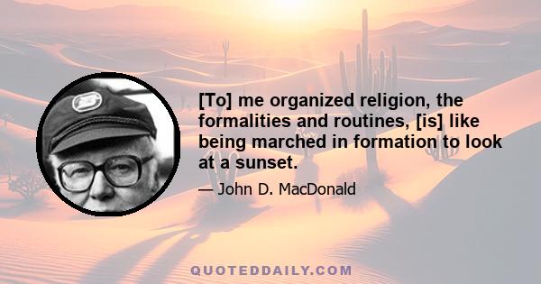 [To] me organized religion, the formalities and routines, [is] like being marched in formation to look at a sunset.