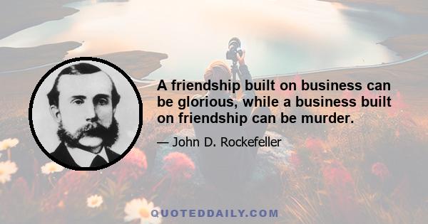 A friendship built on business can be glorious, while a business built on friendship can be murder.