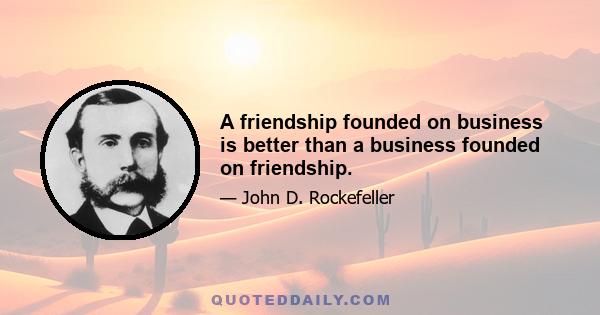 A friendship founded on business is better than a business founded on friendship.