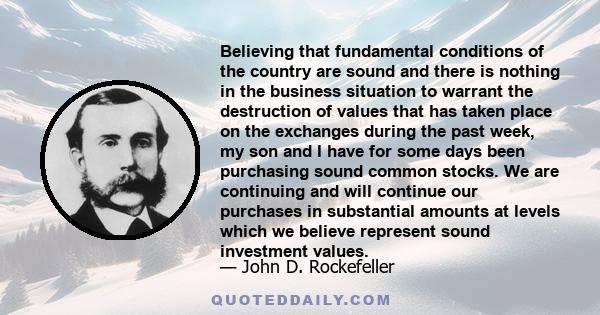 Believing that fundamental conditions of the country are sound and there is nothing in the business situation to warrant the destruction of values that has taken place on the exchanges during the past week, my son and I 