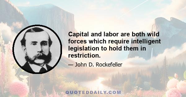 Capital and labor are both wild forces which require intelligent legislation to hold them in restriction.