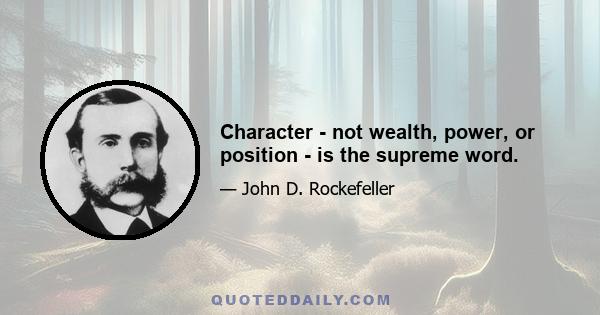 Character - not wealth, power, or position - is the supreme word.